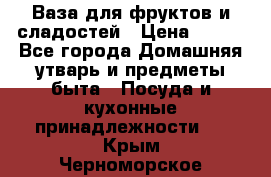 Ваза для фруктов и сладостей › Цена ­ 300 - Все города Домашняя утварь и предметы быта » Посуда и кухонные принадлежности   . Крым,Черноморское